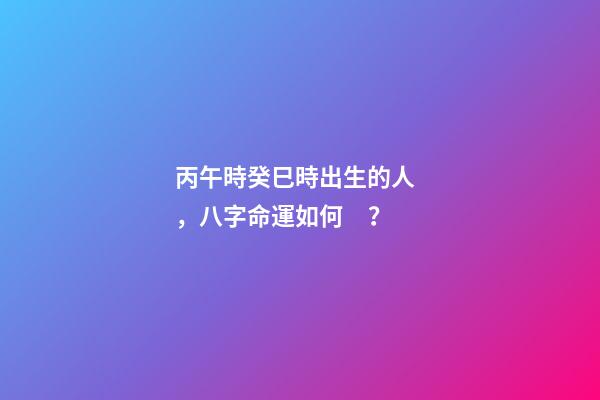 丙午時癸巳時出生的人，八字命運如何？